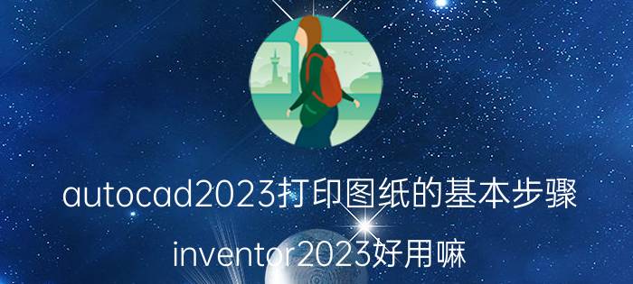 autocad2023打印图纸的基本步骤 inventor2023好用嘛？